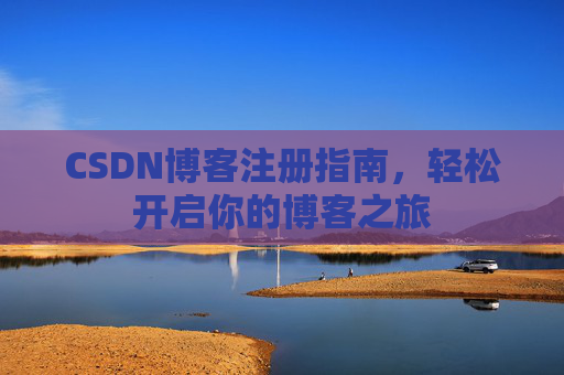 CSDN博客注册指南,轻松开启你的博客之旅 CSDN博客注册指南,轻松开启你的博客之旅